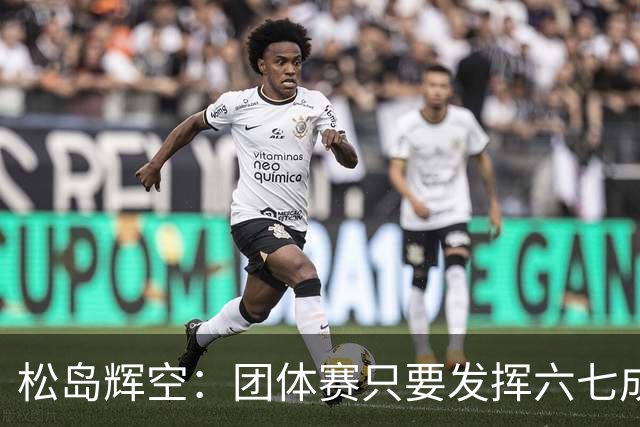 松岛辉空：团体赛只要发挥六七成实力 就能和中国乒乓球队抗衡